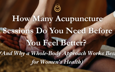 How Many Acupuncture Sessions Do You Need Before You Feel Better? (And Why a Whole-Body Approach Works Best for Women’s Health)