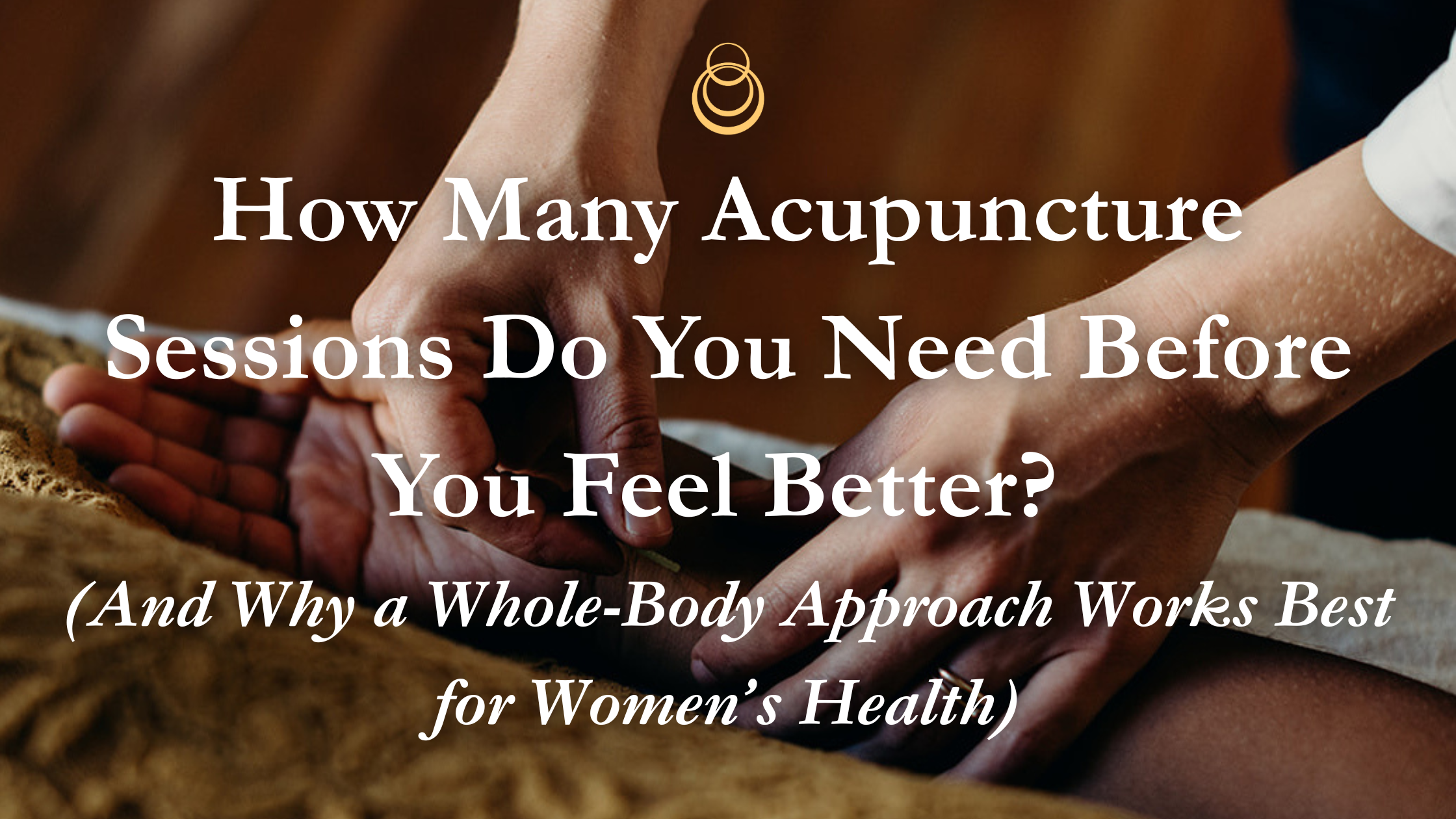 How Many Acupuncture Sessions Do You Need Before You Feel Better? (And Why a Whole-Body Approach Works Best for Women’s Health)