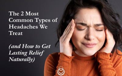 The 2 Most Common Types of Headaches We Treat (and How to Get Lasting Relief Naturally)